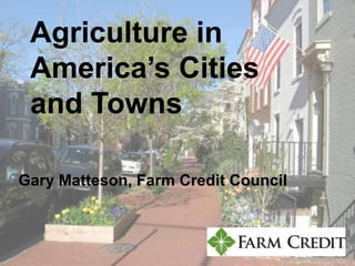 Agriculture in
America’s Cities
and Towns
Gary Matteson, Farm Credit Council
 