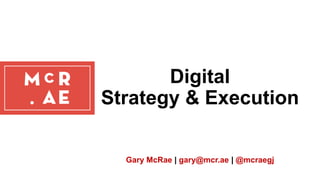 Digital
Strategy & Execution
Gary McRae | gary@mcr.ae | @mcraegj
 
