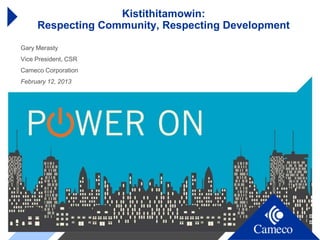 Kistithitamowin:
     Respecting Community, Respecting Development
Gary Merasty
Vice President, CSR
Cameco Corporation
February 12, 2013
 