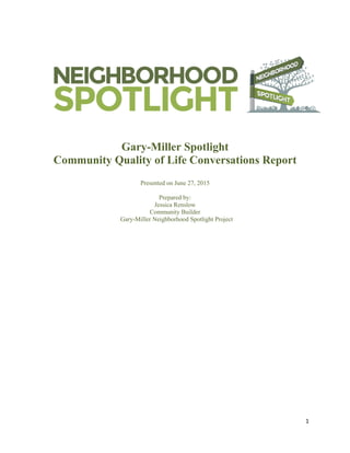 1
Gary-Miller Spotlight
Community Quality of Life Conversations Report
Presented on June 27, 2015
Prepared by:
Jessica Renslow
Community Builder
Gary-Miller Neighborhood Spotlight Project
 