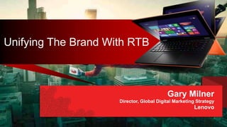 Unifying The Brand With RTB
Gary Milner
Director, Global Digital Marketing Strategy
Lenovo
 