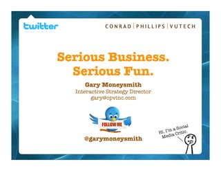 Serious Business.
  Serious Fun.
     Gary Moneysmith
  Interactive Strategy Director
        gary@cpvinc.com




                                               ial
                                        m a Soc .
                                  Hi. I’ a Critic
                                   Medi
     @garymoneysmith
 