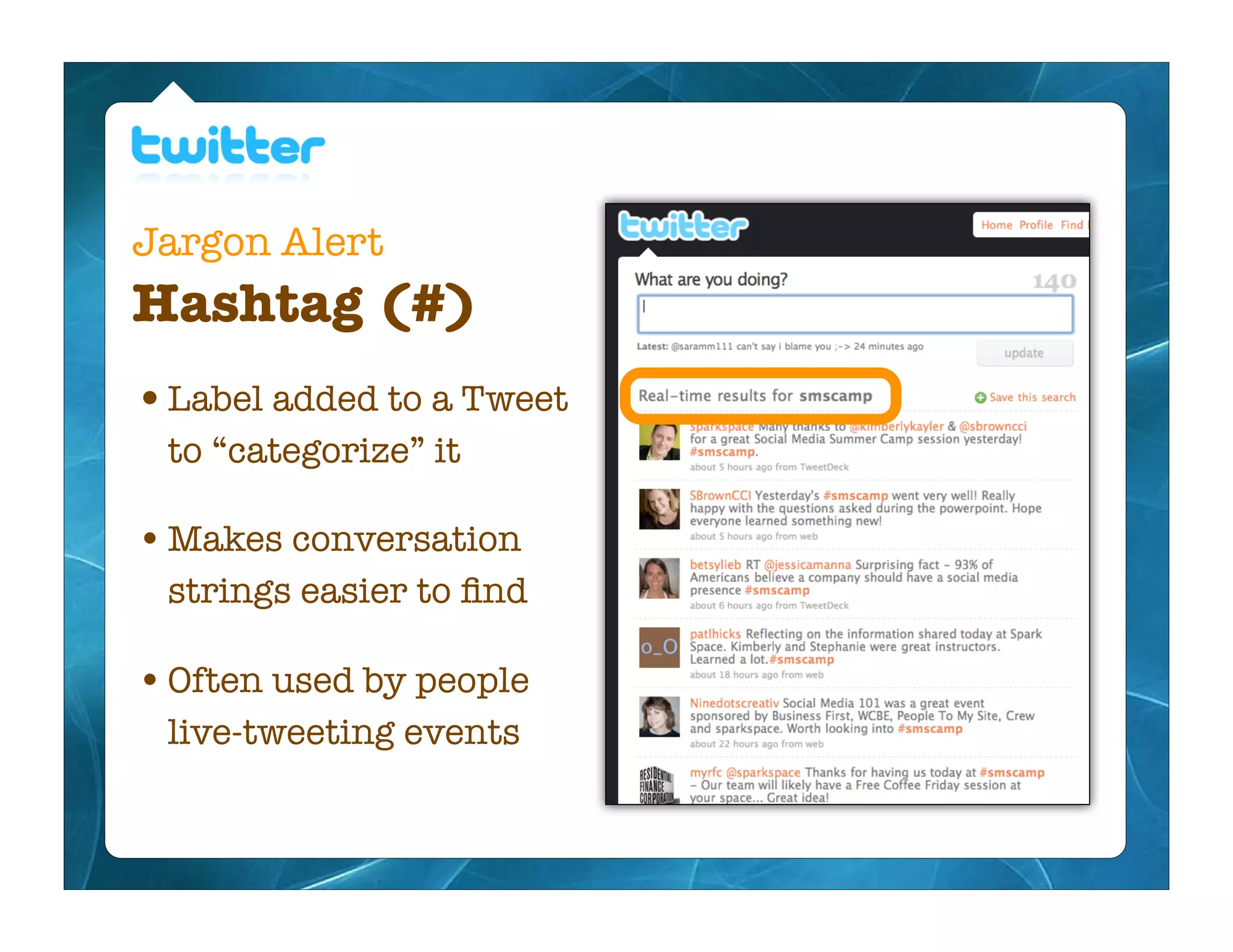 Jargon Alert
Hashtag (#)
• Label added to a Tweet
 to “categorize” it

• Makes conversation
 strings easier to ﬁnd

• Often used by people
 live-tweeting events
 