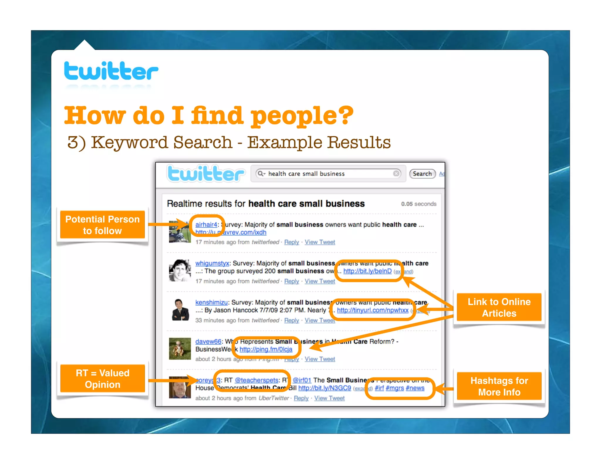 How do I ﬁnd people?
3) Keyword Search - Example Results



Potential Person
    to follow




                                      Link to Online
                                         Articles




  RT = Valued
   Opinion                            Hashtags for
                                       More Info
 