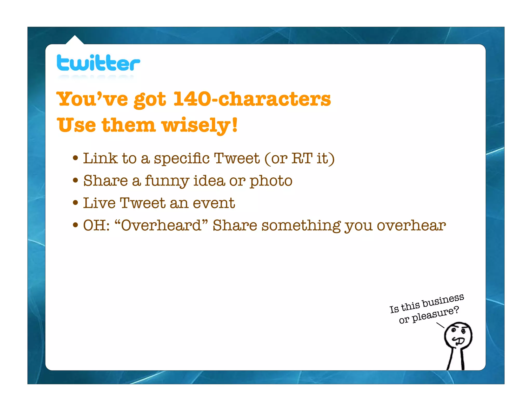 You’ve got 140-characters
Use them wisely!
 • Link to a speciﬁc Tweet (or RT it)
 • Share a funny idea or photo
 • Live Tweet an event
 • OH: “Overheard” Share something you overhear


                                                    ness
                                        Is this busi ?
                                                 asure
                                          or ple
 