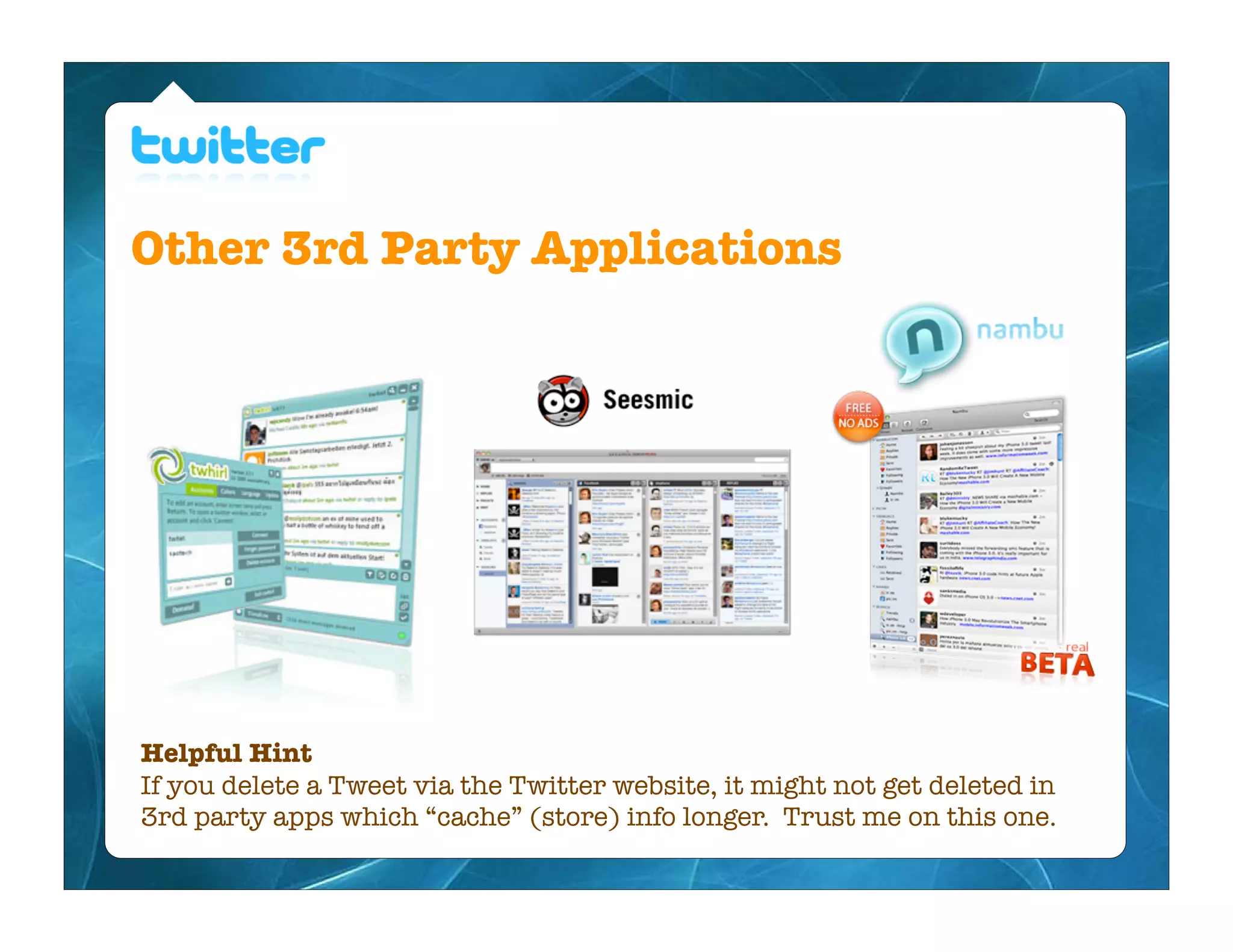 Other 3rd Party Applications




Helpful Hint
If you delete a Tweet via the Twitter website, it might not get deleted in
3rd party apps which “cache” (store) info longer. Trust me on this one.
 