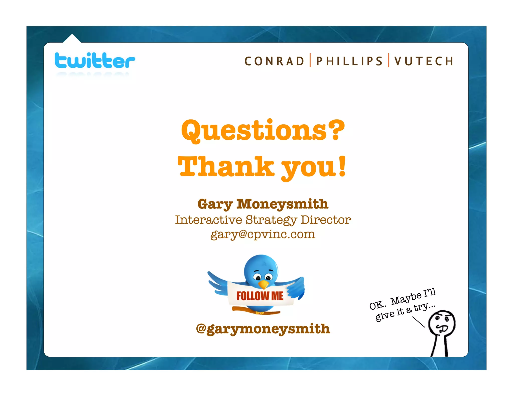 Questions?
Thank you!
   Gary Moneysmith
Interactive Strategy Director
      gary@cpvinc.com



                                             ’ll
                                    Ma  ybe I
                                OK. t a try...
                                      i
                                 give
   @garymoneysmith
 