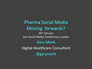 Pharma Social Media
  Moving forwards?
            24th January
Smi Social Media Conference London
         Gary Monk
Digital Healthcare Consultant
         @garymonk
 