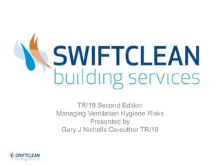 TR/19 Second Edition 
Managing Ventilation Hygiene Risks 
Presented by 
Gary J Nicholls Co-author TR/19 
 