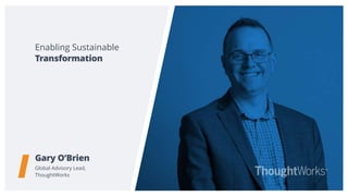 Enabling Sustainable
Gary O’Brien
Global Advisory Lead,
ThoughtWorks
Transformation
 
