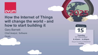How the Internet of Things
will change the world - and
how to start building it
Gary Barnett
Chief Analyst, Software
Ovum
 