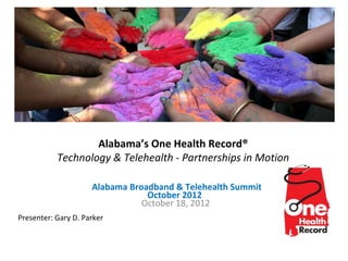 Alabama’s One Health Record®
           Technology & Telehealth - Partnerships in Motion

                     Alabama Broadband & Telehealth Summit
                                 October 2012
                                October 18, 2012
Presenter: Gary D. Parker
 