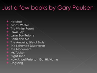 Hatchet Brian’s Winter The Winter Room Lawn Boy Lawn Boy Returns Harris and Me The Amazing Life of Birds The Schernoff Discoveries The Monument Mr. Tucket Night John How Angel Peterson Got His Name Dogsong 
