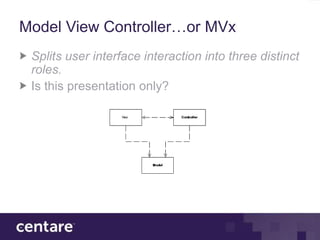 Model View Controller…or MVx
 Splits user interface interaction into three distinct
 roles.
 Is this presentation only?
 