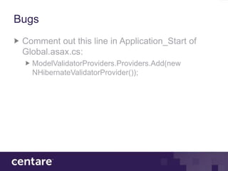 Bugs
 Comment out this line in Application_Start of
 Global.asax.cs:
   ModelValidatorProviders.Providers.Add(new
   NHibernateValidatorProvider());
 