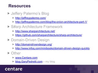 Resources
 Jeffery Palermo’s Blog
   http://jeffreypalermo.com/
   http://jeffreypalermo.com/blog/the-onion-architecture-part-1/
 S#arp Architecture Framework
   http://www.sharparchitecture.net/
   https://github.com/sharparchitecture/sharp-architecture/
 Domain-Driven Design
   http://domaindrivendesign.org/
   http://www.infoq.com/minibooks/domain-driven-design-quickly
 Other
   www.Centare.com
   blog.GaryPedretti.com – my blog
 