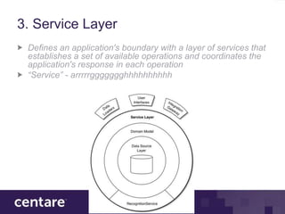 3. Service Layer
 Defines an application's boundary with a layer of services that
 establishes a set of available operations and coordinates the
 application's response in each operation
 “Service” - arrrrrggggggghhhhhhhhhh
 