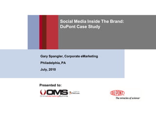 Social Media Inside The Brand:
             DuPont Case Study




Gary Spangler, Corporate eMarketing

Philadelphia, PA

July, 2010



Presented to:
 