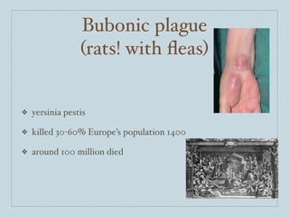 Bubonic plague
                 (rats! with ﬂeas)


❖   yersinia pestis

❖   killed 30-60% Europe’s population 1400

❖   around 100 million died
 