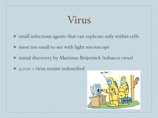Virus
❖   small infectious agents that can replicate only within cells

❖   most too small to see with light microscope

❖   initial discovery by Martinus Beijerinck (tobacco virus)

❖   5,000 + virus strains indentiﬁed
 
