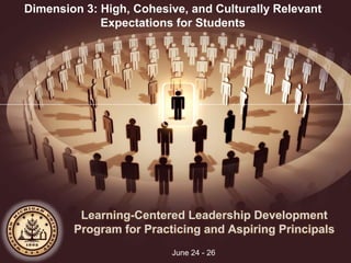 Learning-Centered Leadership Development
Program for Practicing and Aspiring Principals
June 24 - 26
Dimension 3: High, Cohesive, and Culturally Relevant
Expectations for Students
 