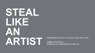 STEAL
LIKE
AN
ARTIST
Gary Brown Chairman & Founder Target McConnells
Twitter @GarPBrown
Email gary.brown@targetmcconnells.com
 