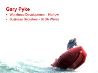 Gary Pyke
• Workforce Development – Harrow
• Business Secretary - SLSA Wales
 
