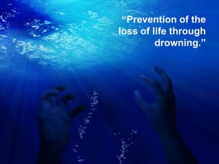 “Prevention of the
loss of life through
         drowning.”
 
