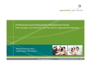 Professional and Employability Development Series
How managers can keep their team focused on organisational objectives




    Presented by Gary Ryan 
    Organisations That Matter®



1                                www.orgsthatmatter.com   © Organisations That Matter® 2007 - 2009
 
