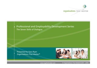 Professional and Employability Development Series
The Seven Skills of Dialogue




    Presented by Gary Ryan 
    Organisations That Matter®



1                                www.orgsthatmatter.com   © Organisations That Matter® 2007 - 2009
 