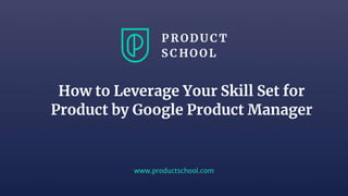 www.productschool.com
How to Leverage Your Skill Set for
Product by Google Product Manager
 