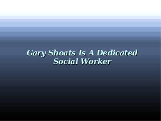 Gary Shoats Is A DedicatedGary Shoats Is A Dedicated
Social WorkerSocial Worker
 