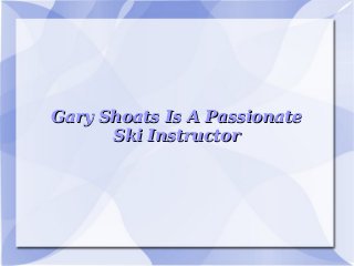 Gary Shoats Is A PassionateGary Shoats Is A Passionate
Ski InstructorSki Instructor
 