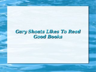 Gary Shoats Likes To Read
Good Books

 