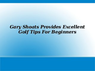 Gary Shoats Provides ExcellentGary Shoats Provides Excellent
Golf Tips For BeginnersGolf Tips For Beginners
 