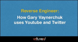 How Gary Vaynerchuk
uses Youtube and Twitter
Reverse Engineer:
 