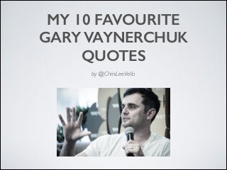 MY 10 FAVOURITE
GARY VAYNERCHUK
QUOTES
by @ChrisLeeVella
 