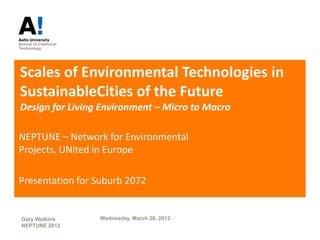 Scales of Environmental Technologies in
SustainableCities of the Future
Design for Living Environment – Micro to Macro

NEPTUNE – Network for Environmental
Projects, UNited in Europe

Presentation for Suburb 2072


Gary Watkins     Wednesday, March 28, 2012
NEPTUNE 2012
 