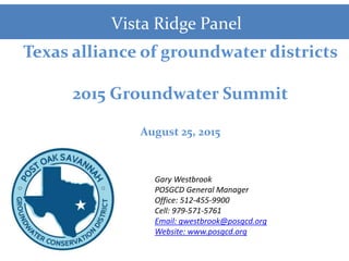 Vista Ridge Panel
Texas alliance of groundwater districts
2015 Groundwater Summit
August 25, 2015
Gary Westbrook
POSGCD General Manager
Office: 512-455-9900
Cell: 979-571-5761
Email: gwestbrook@posgcd.org
Website: www.posgcd.org
 