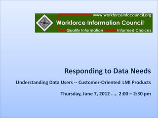 Responding to Data Needs
Understanding Data Users -- Customer-Oriented LMI Products

                   Thursday, June 7, 2012 ….. 2:00 – 2:30 pm
 