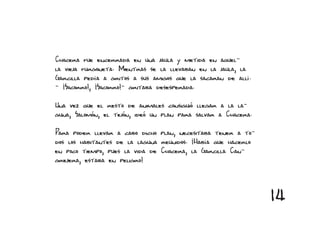 Chocera fue encerrada en una jaula y metida en aquel-
la vieja furgoneta. Mientras se la llevaban en la jaula, la
Garcilla pedía a gritos a sus amigos que la sacaran de allí.
- ¡Socorro!, ¡Socorro!- gritaba desesperada.

Una vez que el resto de animales consiguió llegar a la la-
guna, Salomón, el tejón, ideó un plan para salvar a Chocera.

Para poder llevar a cabo dicho plan, necesitaba tener a to-
dos los habitantes de la laguna reunidos. ¡Había que hacerlo
en poco tiempo, pues la vida de Chocera, la Garcilla Can-
grejera, estaba en peligro!



                                                               14
 