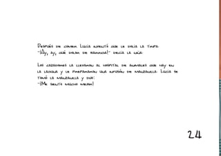 Después de comer Lucía inventó que le dolía la tripa.
-¡Ay, ay, qué dolor de barriga!- decía la niña.

Los cazadores la llevaron al hospital de animales que hay en
la laguna y le prepararon una infusión de manzanilla. Lucía se
tomó la manzanilla y dijo:
-¡Me siento mucho mejor!




                                                                 24
 