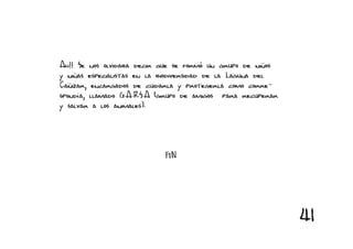 Ah!! Se nos olvidaba decir que se formó un grupo de niños
y niñas especialistas en la biodiversidad de la Laguna del
Cañizar, encargados de cuidarla y protegerla como corre-
spondía, llamado G.A.R.S.A (grupo de amigos para recuperar
y salvar a los animales).




                            FIN




                                                             41
 