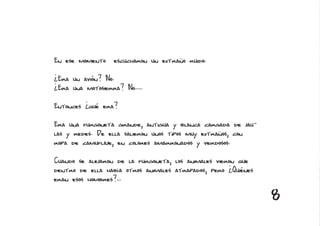 En ese momento     escucharon un extraño ruido.

¿Era un avión? No.
¿Era una motosierra? No.....

Entonces ¿qué era?

Era una furgoneta grande, antigua y blanca cargada de jau-
las y redes. De ella salieron unos tipos muy extraños, con
ropa de camuflaje, en colores amarronados y verdosos.

Cuando se alejaron de la furgoneta, los animales vieron que
dentro de ella había otros animales atrapados, pero ¿Quiénes
eran esos hombres?...

                                                               8
 