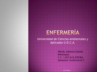 Universidad de Ciencias Ambientales y
Aplicadas U.D.C.A.
Wendy Johanna Garzón
Bohórquez
C.C. 1,013,614,238 Bta.
Semestre I enfermería C

27/10/2013

 