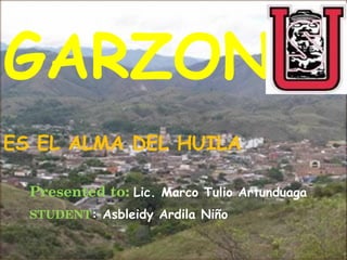 GARZON                                


ES EL ALMA DEL HUILA

  Presented to: Lic. Marco Tulio Artunduaga
  STUDENT: Asbleidy Ardila Niño
 
