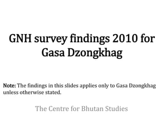 GNH survey findings 2010 for
       Gasa Dzongkhag

Note: The findings in this slides applies only to Gasa Dzongkhag
unless otherwise stated.

             The Centre for Bhutan Studies
 