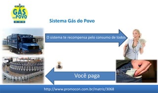 Sistema Gás do Povo


 O sistema te recompensa pelo consumo de todos




                Você paga

http://www.promocon.com.br/matriz/3068
 