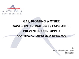 By
M. SCUNZIANO, MD, NMD
02/20/2014
1
GAS, BLOATING & OTHER
GASTROINTESTINAL PROBLEMS CAN BE
PREVENTED OR STOPPED
DISCUSSION ON HOW TO MAKE THIS HAPPEN
 