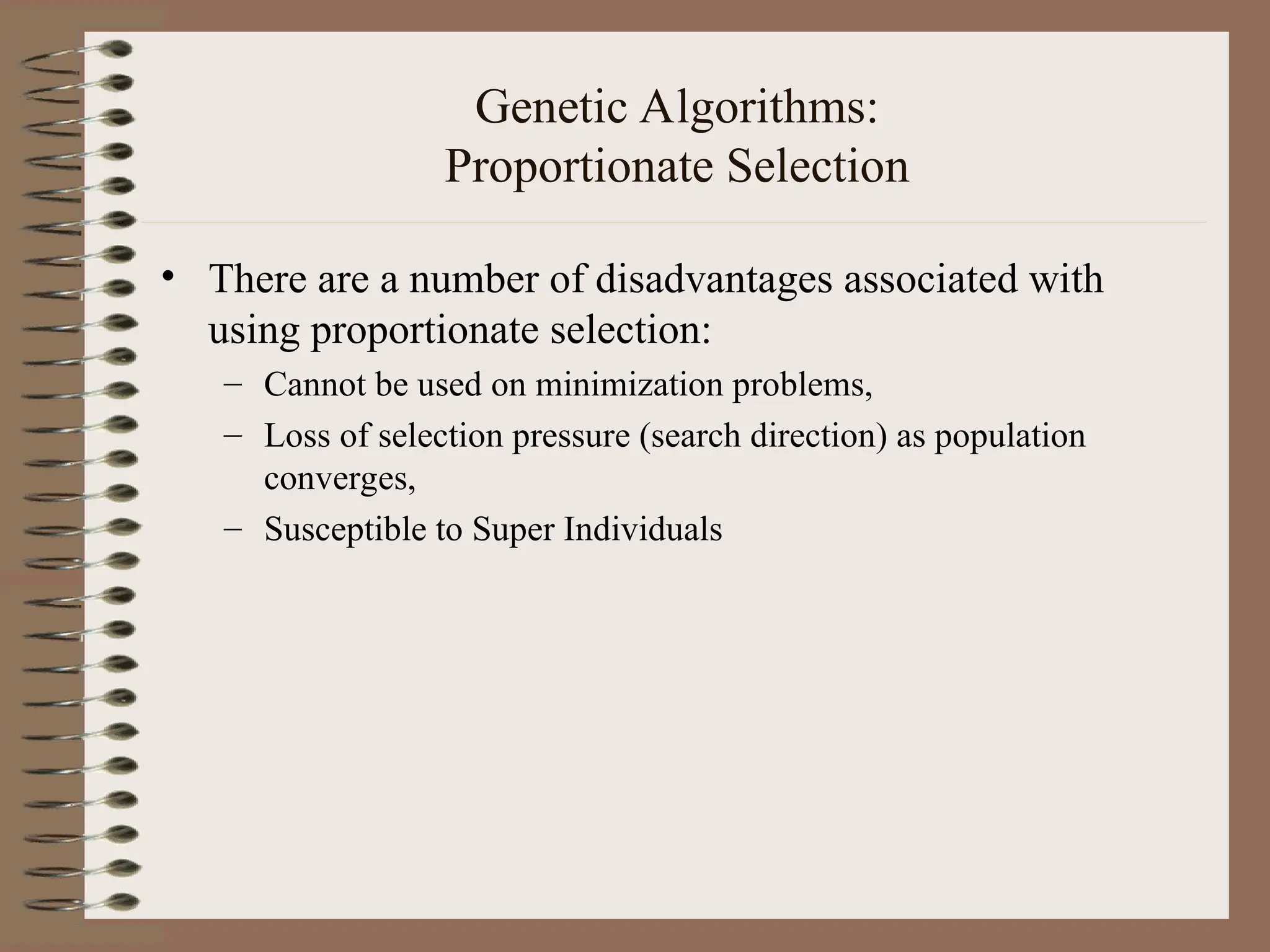 Genetic Algorithms: Proportionate Selection • There are a number of disadvantages associated with using proportionate selection: – Cannot be used on minimization problems, – Loss of selection pressure (search direction) as population converges, – Susceptible to Super Individuals 